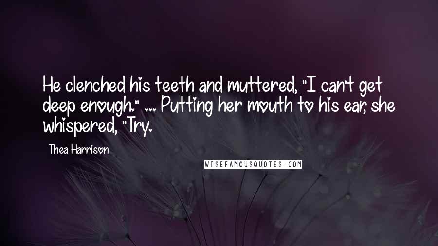 Thea Harrison Quotes: He clenched his teeth and muttered, "I can't get deep enough." ... Putting her mouth to his ear, she whispered, "Try.