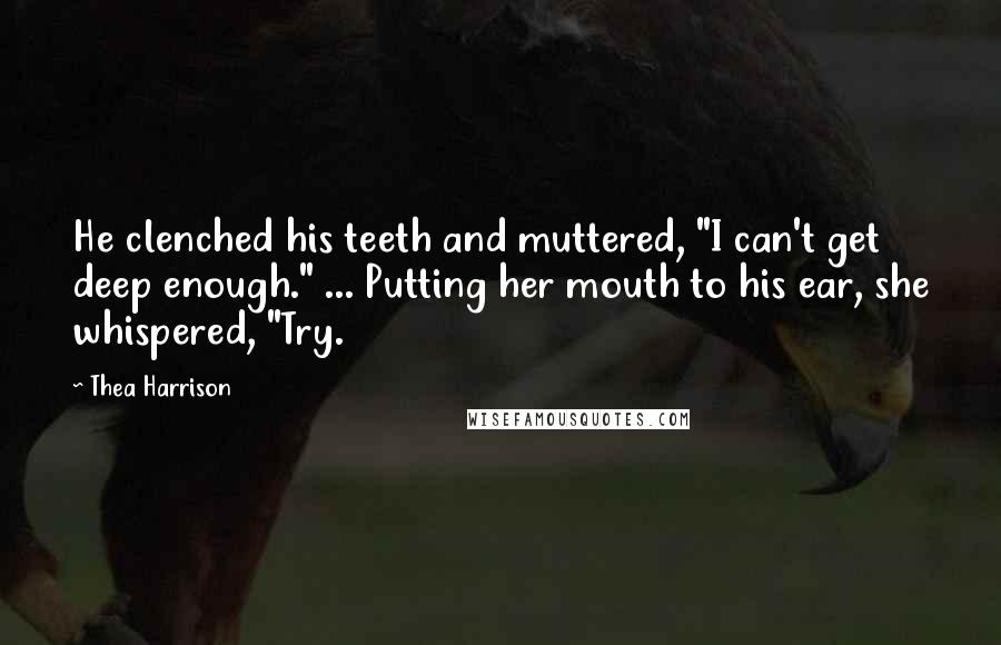Thea Harrison Quotes: He clenched his teeth and muttered, "I can't get deep enough." ... Putting her mouth to his ear, she whispered, "Try.