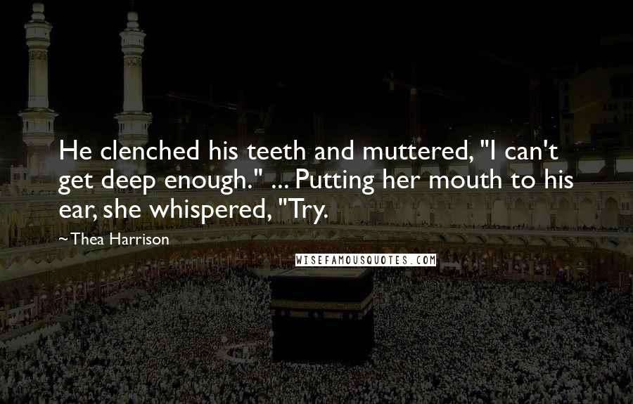 Thea Harrison Quotes: He clenched his teeth and muttered, "I can't get deep enough." ... Putting her mouth to his ear, she whispered, "Try.
