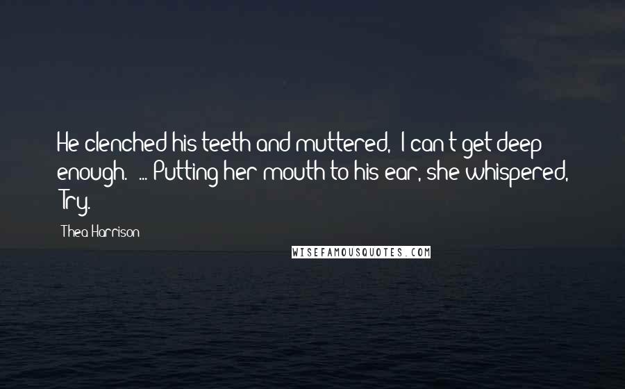 Thea Harrison Quotes: He clenched his teeth and muttered, "I can't get deep enough." ... Putting her mouth to his ear, she whispered, "Try.