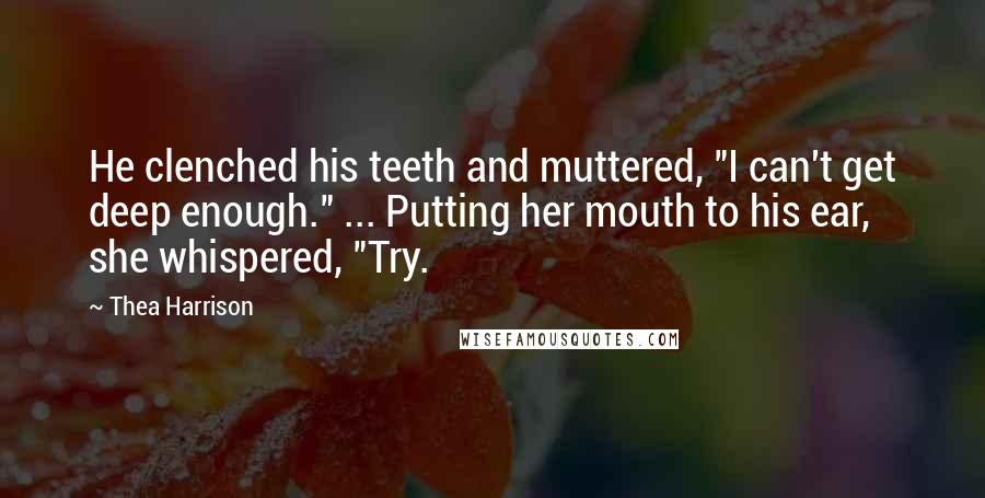 Thea Harrison Quotes: He clenched his teeth and muttered, "I can't get deep enough." ... Putting her mouth to his ear, she whispered, "Try.