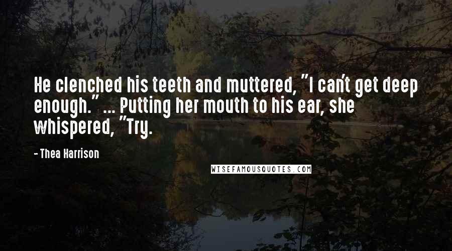 Thea Harrison Quotes: He clenched his teeth and muttered, "I can't get deep enough." ... Putting her mouth to his ear, she whispered, "Try.