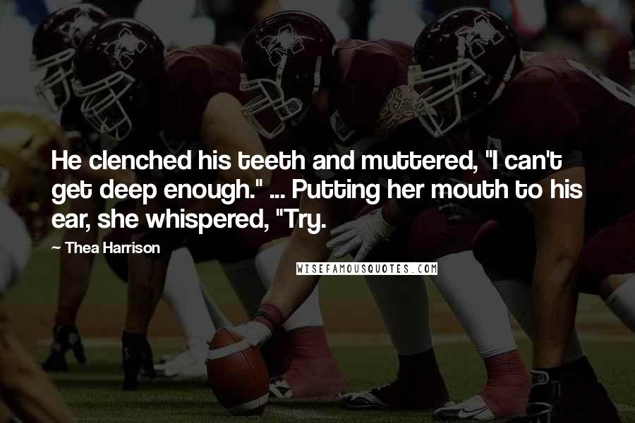 Thea Harrison Quotes: He clenched his teeth and muttered, "I can't get deep enough." ... Putting her mouth to his ear, she whispered, "Try.
