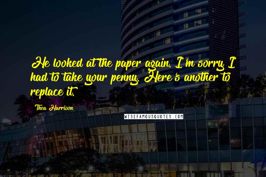 Thea Harrison Quotes: He looked at the paper again. I'm sorry I had to take your penny. Here's another to replace it.