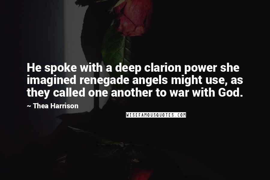 Thea Harrison Quotes: He spoke with a deep clarion power she imagined renegade angels might use, as they called one another to war with God.
