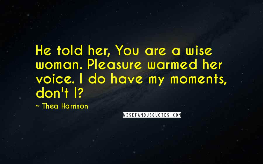 Thea Harrison Quotes: He told her, You are a wise woman. Pleasure warmed her voice. I do have my moments, don't I?