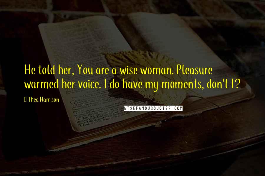 Thea Harrison Quotes: He told her, You are a wise woman. Pleasure warmed her voice. I do have my moments, don't I?