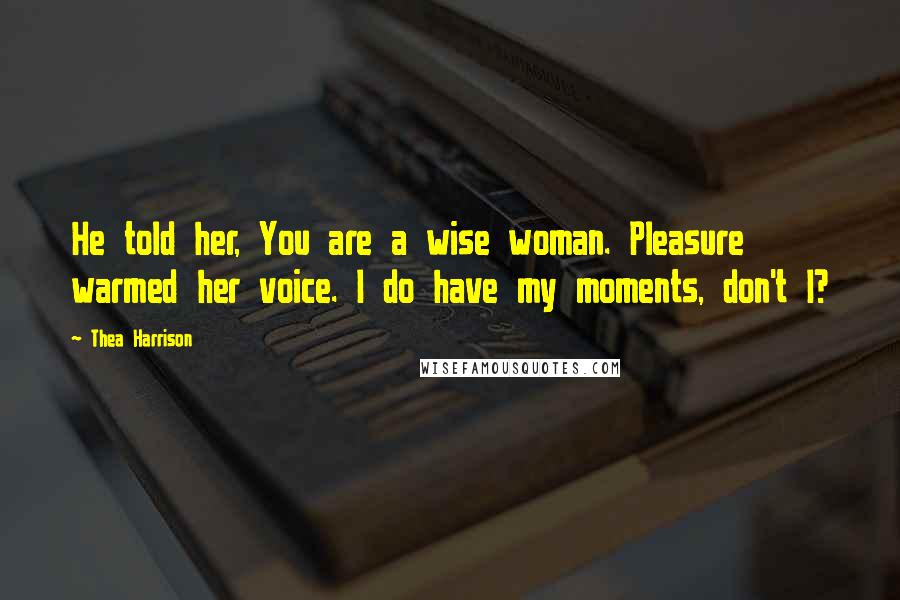 Thea Harrison Quotes: He told her, You are a wise woman. Pleasure warmed her voice. I do have my moments, don't I?