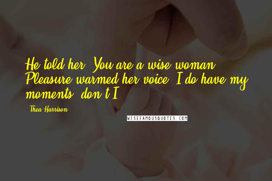 Thea Harrison Quotes: He told her, You are a wise woman. Pleasure warmed her voice. I do have my moments, don't I?