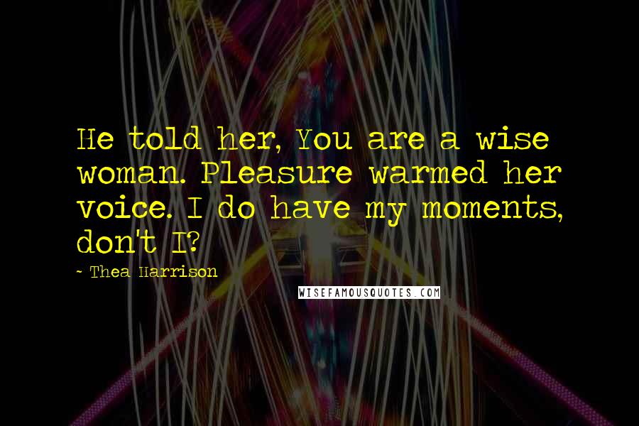 Thea Harrison Quotes: He told her, You are a wise woman. Pleasure warmed her voice. I do have my moments, don't I?