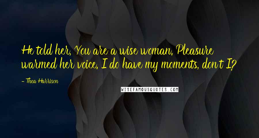 Thea Harrison Quotes: He told her, You are a wise woman. Pleasure warmed her voice. I do have my moments, don't I?