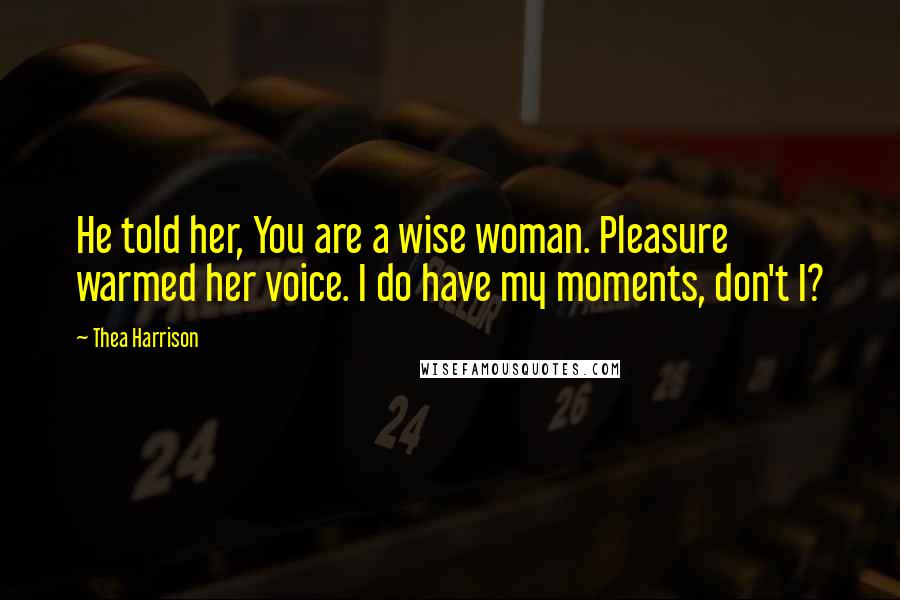 Thea Harrison Quotes: He told her, You are a wise woman. Pleasure warmed her voice. I do have my moments, don't I?