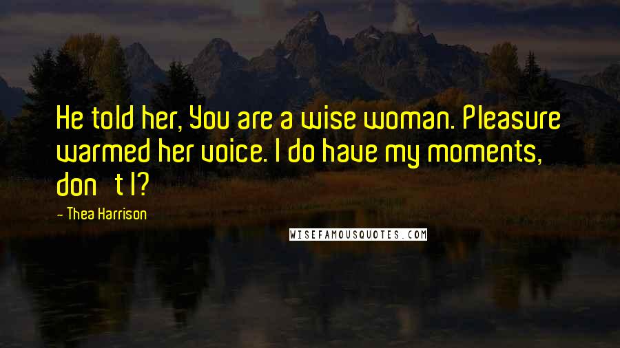 Thea Harrison Quotes: He told her, You are a wise woman. Pleasure warmed her voice. I do have my moments, don't I?