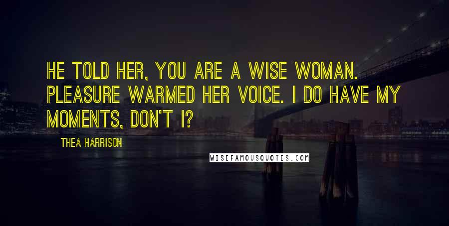 Thea Harrison Quotes: He told her, You are a wise woman. Pleasure warmed her voice. I do have my moments, don't I?