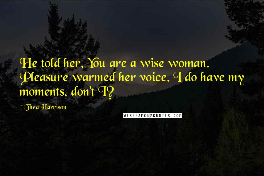 Thea Harrison Quotes: He told her, You are a wise woman. Pleasure warmed her voice. I do have my moments, don't I?