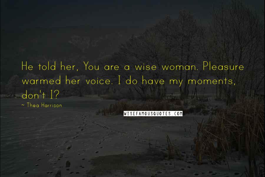 Thea Harrison Quotes: He told her, You are a wise woman. Pleasure warmed her voice. I do have my moments, don't I?