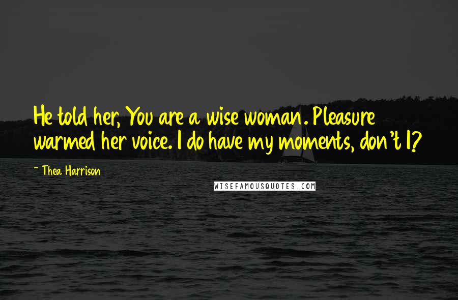 Thea Harrison Quotes: He told her, You are a wise woman. Pleasure warmed her voice. I do have my moments, don't I?