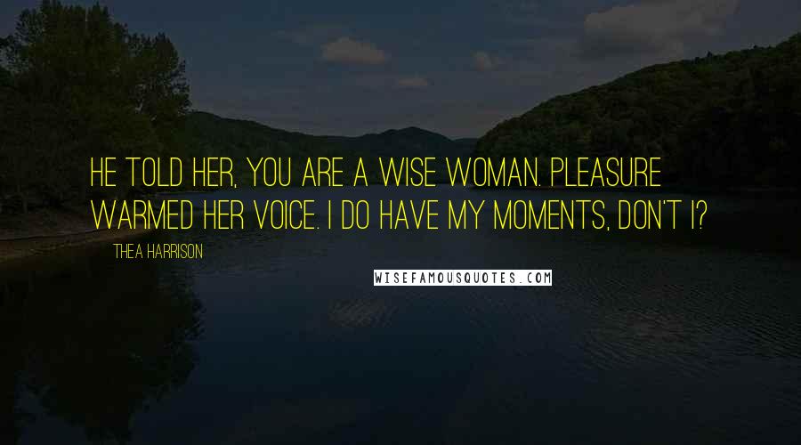 Thea Harrison Quotes: He told her, You are a wise woman. Pleasure warmed her voice. I do have my moments, don't I?