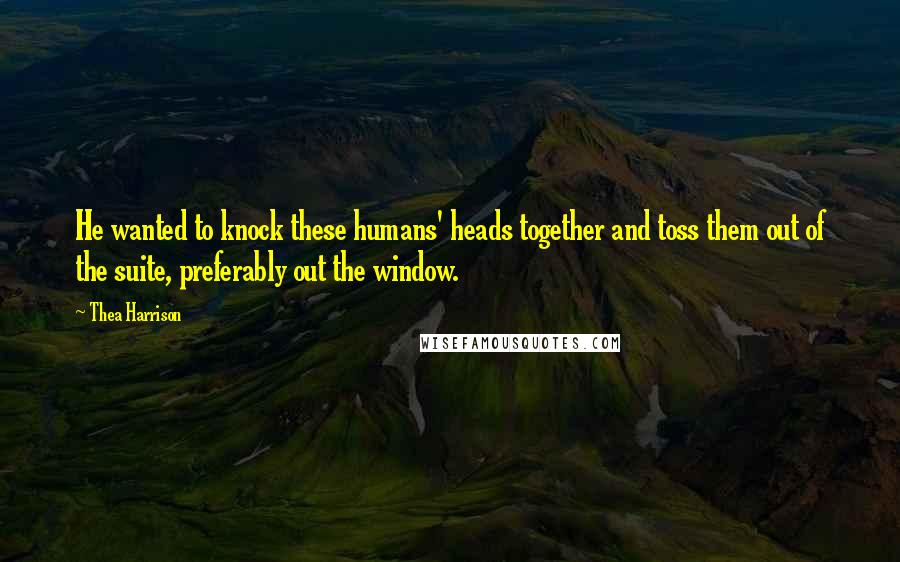 Thea Harrison Quotes: He wanted to knock these humans' heads together and toss them out of the suite, preferably out the window.