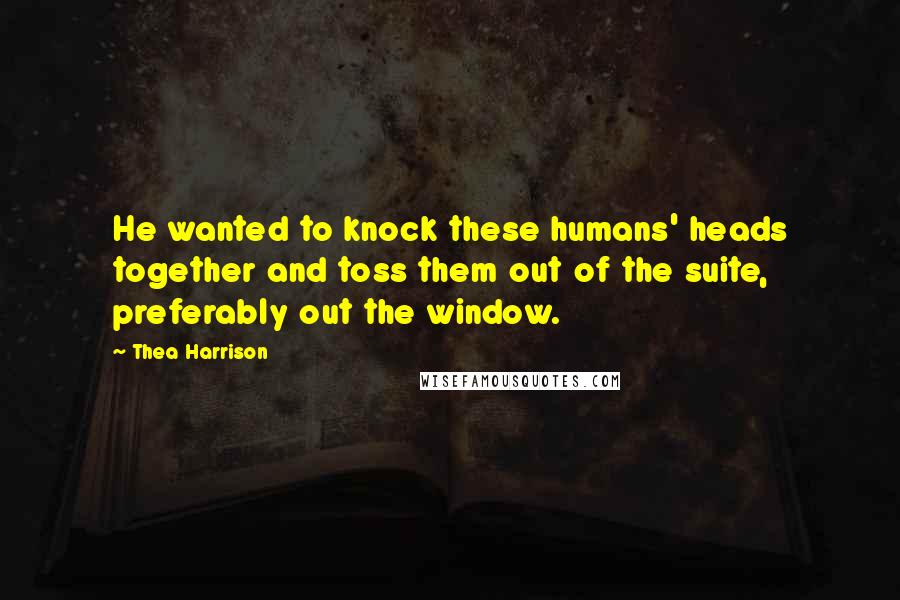 Thea Harrison Quotes: He wanted to knock these humans' heads together and toss them out of the suite, preferably out the window.