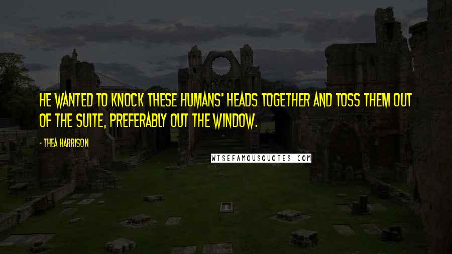 Thea Harrison Quotes: He wanted to knock these humans' heads together and toss them out of the suite, preferably out the window.