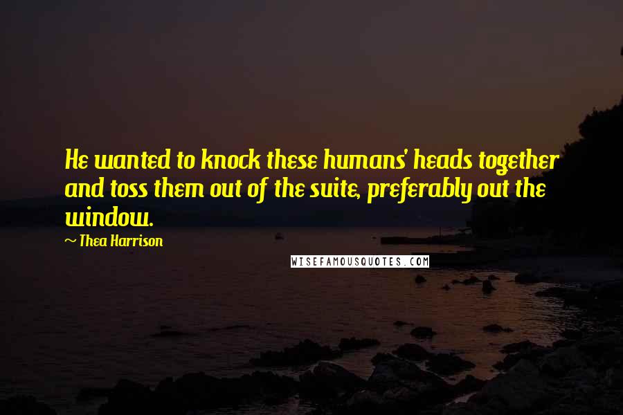 Thea Harrison Quotes: He wanted to knock these humans' heads together and toss them out of the suite, preferably out the window.