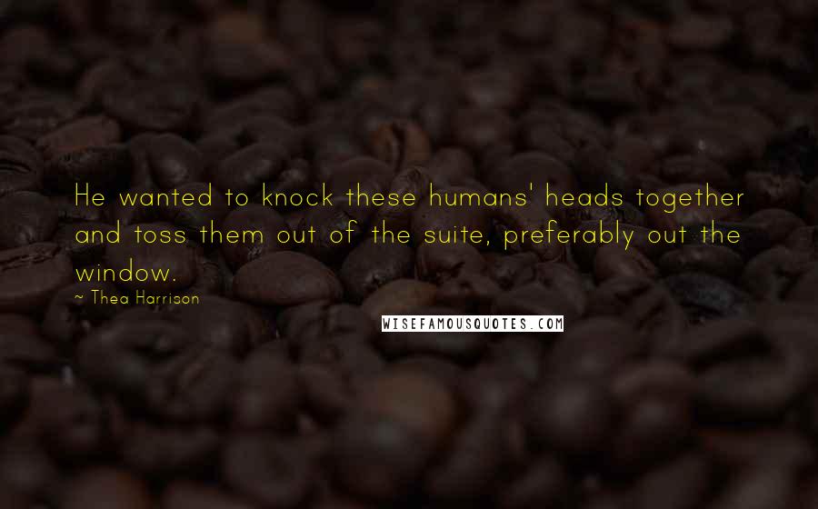 Thea Harrison Quotes: He wanted to knock these humans' heads together and toss them out of the suite, preferably out the window.