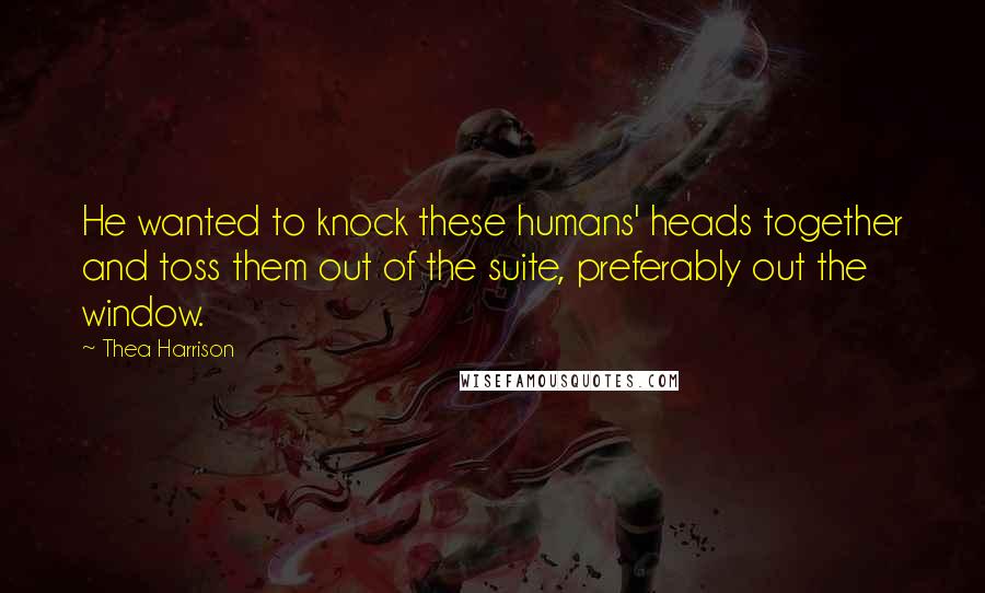 Thea Harrison Quotes: He wanted to knock these humans' heads together and toss them out of the suite, preferably out the window.