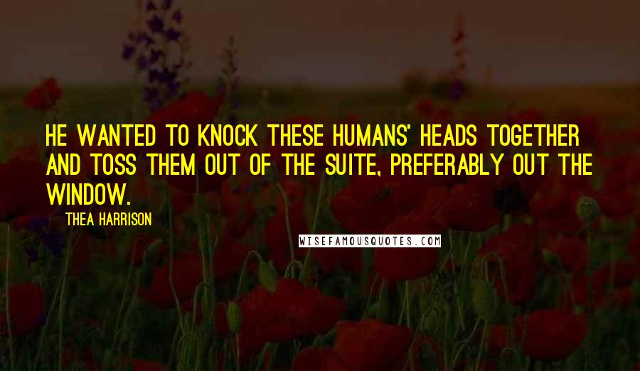 Thea Harrison Quotes: He wanted to knock these humans' heads together and toss them out of the suite, preferably out the window.