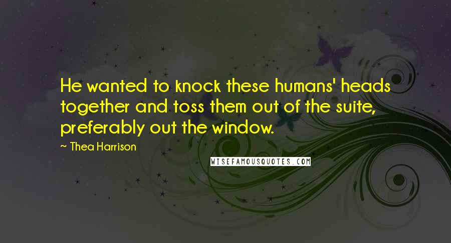 Thea Harrison Quotes: He wanted to knock these humans' heads together and toss them out of the suite, preferably out the window.