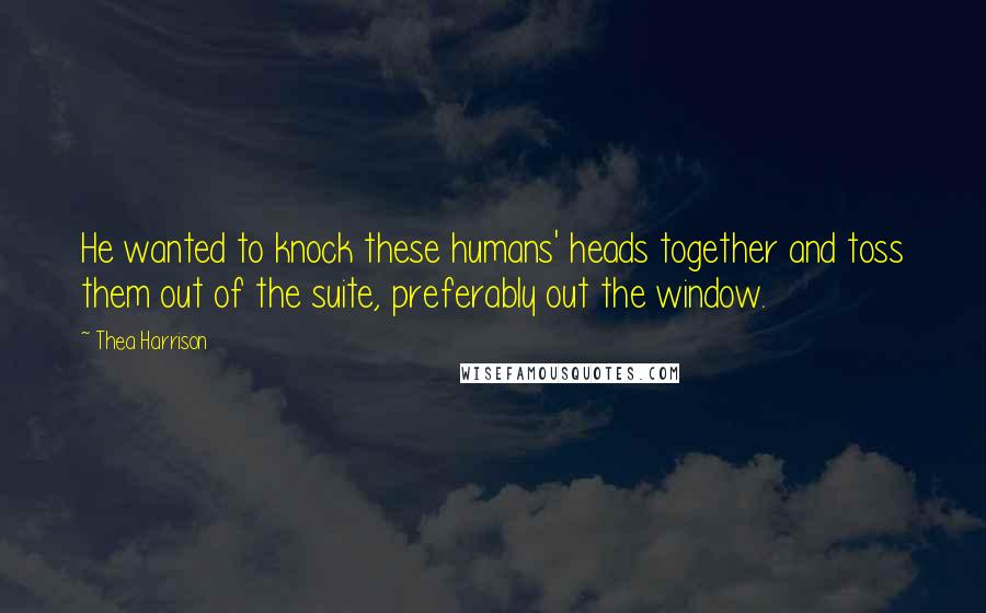 Thea Harrison Quotes: He wanted to knock these humans' heads together and toss them out of the suite, preferably out the window.