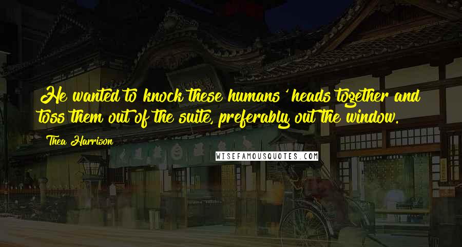 Thea Harrison Quotes: He wanted to knock these humans' heads together and toss them out of the suite, preferably out the window.