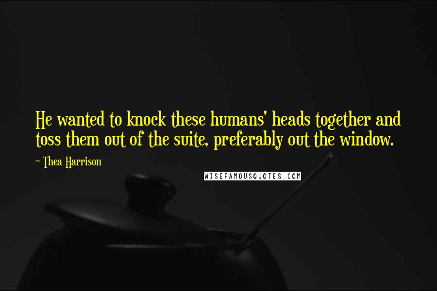 Thea Harrison Quotes: He wanted to knock these humans' heads together and toss them out of the suite, preferably out the window.