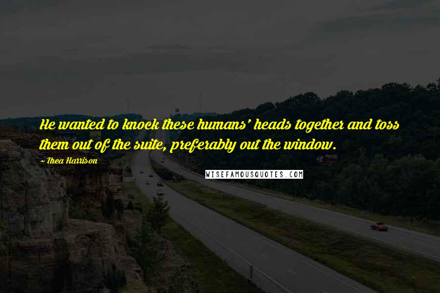 Thea Harrison Quotes: He wanted to knock these humans' heads together and toss them out of the suite, preferably out the window.