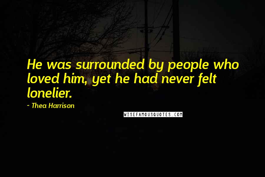 Thea Harrison Quotes: He was surrounded by people who loved him, yet he had never felt lonelier.
