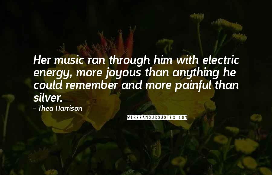 Thea Harrison Quotes: Her music ran through him with electric energy, more joyous than anything he could remember and more painful than silver.