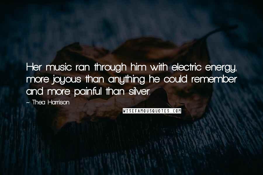 Thea Harrison Quotes: Her music ran through him with electric energy, more joyous than anything he could remember and more painful than silver.