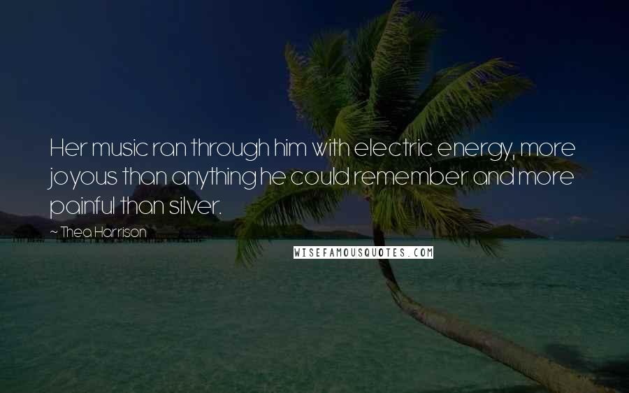 Thea Harrison Quotes: Her music ran through him with electric energy, more joyous than anything he could remember and more painful than silver.