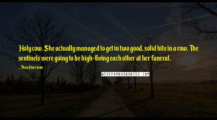 Thea Harrison Quotes: Holy cow. She actually managed to get in two good, solid hits in a row. The sentinels were going to be high-fiving each other at her funeral.