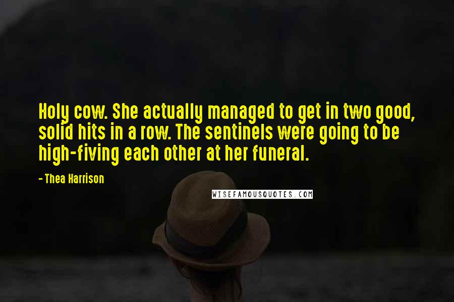 Thea Harrison Quotes: Holy cow. She actually managed to get in two good, solid hits in a row. The sentinels were going to be high-fiving each other at her funeral.