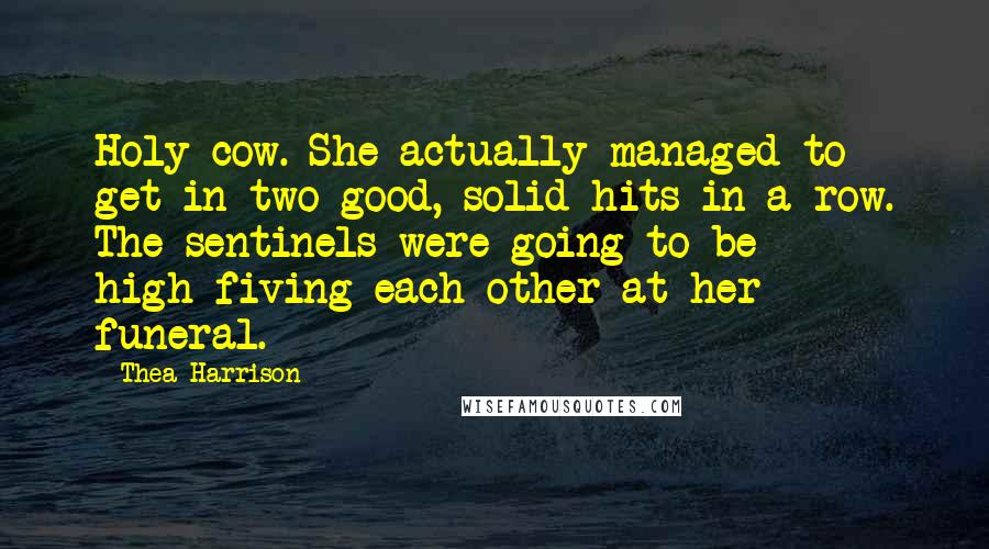 Thea Harrison Quotes: Holy cow. She actually managed to get in two good, solid hits in a row. The sentinels were going to be high-fiving each other at her funeral.