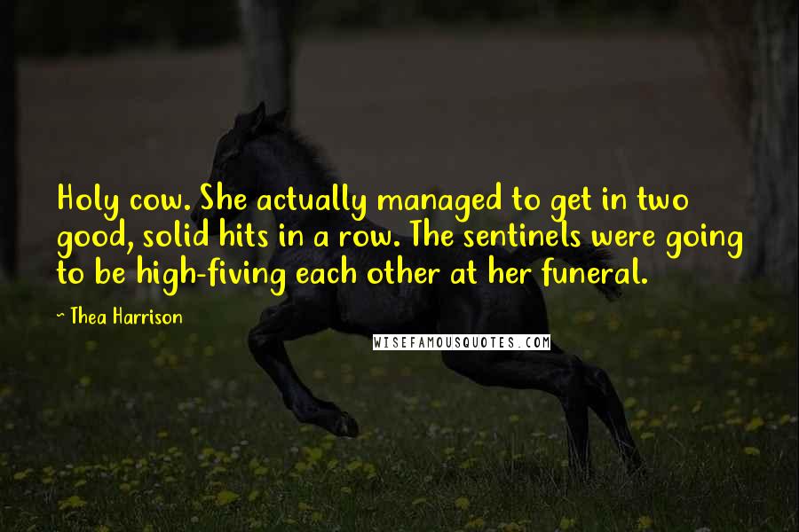 Thea Harrison Quotes: Holy cow. She actually managed to get in two good, solid hits in a row. The sentinels were going to be high-fiving each other at her funeral.