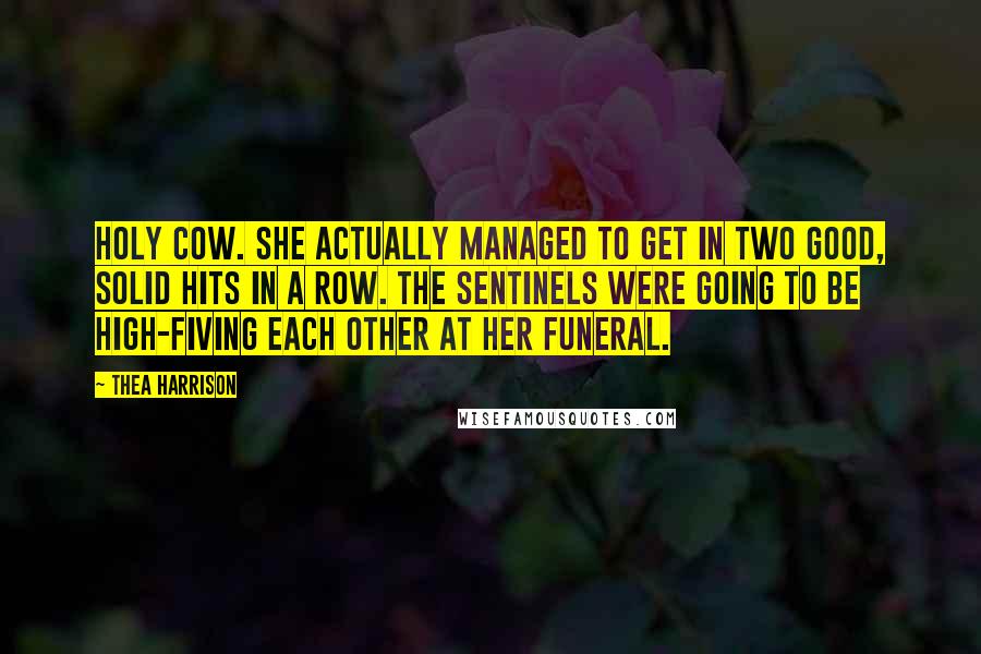 Thea Harrison Quotes: Holy cow. She actually managed to get in two good, solid hits in a row. The sentinels were going to be high-fiving each other at her funeral.