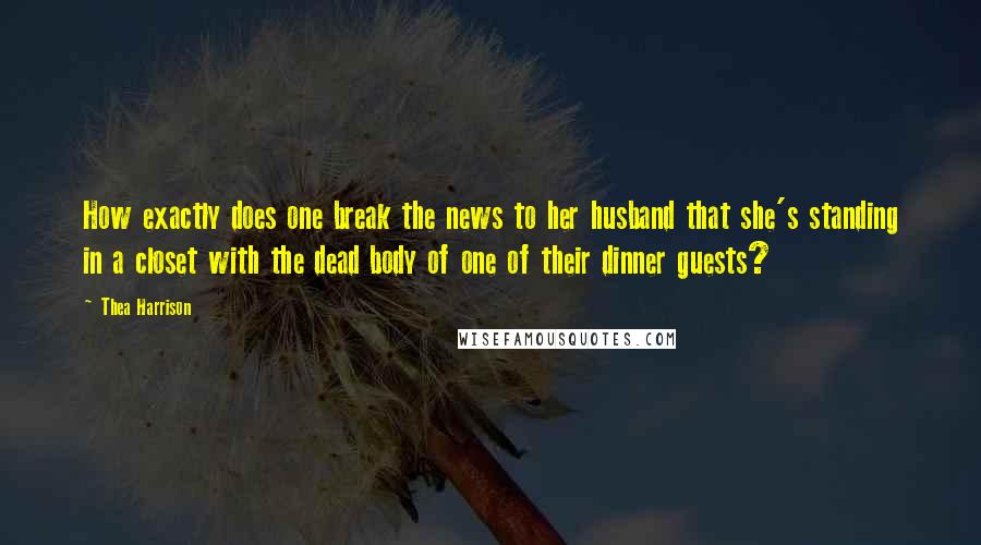 Thea Harrison Quotes: How exactly does one break the news to her husband that she's standing in a closet with the dead body of one of their dinner guests?