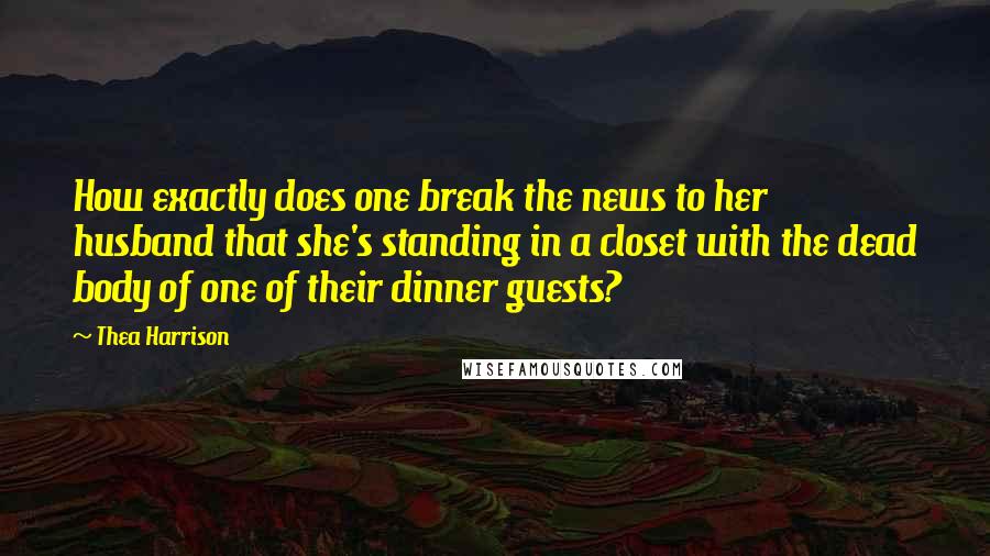 Thea Harrison Quotes: How exactly does one break the news to her husband that she's standing in a closet with the dead body of one of their dinner guests?