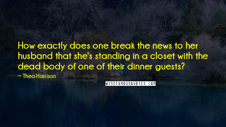 Thea Harrison Quotes: How exactly does one break the news to her husband that she's standing in a closet with the dead body of one of their dinner guests?