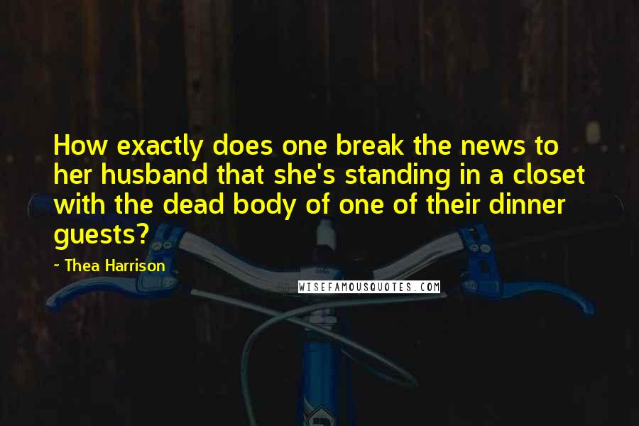Thea Harrison Quotes: How exactly does one break the news to her husband that she's standing in a closet with the dead body of one of their dinner guests?