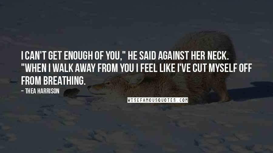 Thea Harrison Quotes: I can't get enough of you," he said against her neck. "When I walk away from you I feel like I've cut myself off from breathing.