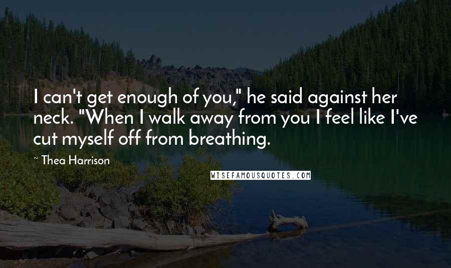 Thea Harrison Quotes: I can't get enough of you," he said against her neck. "When I walk away from you I feel like I've cut myself off from breathing.