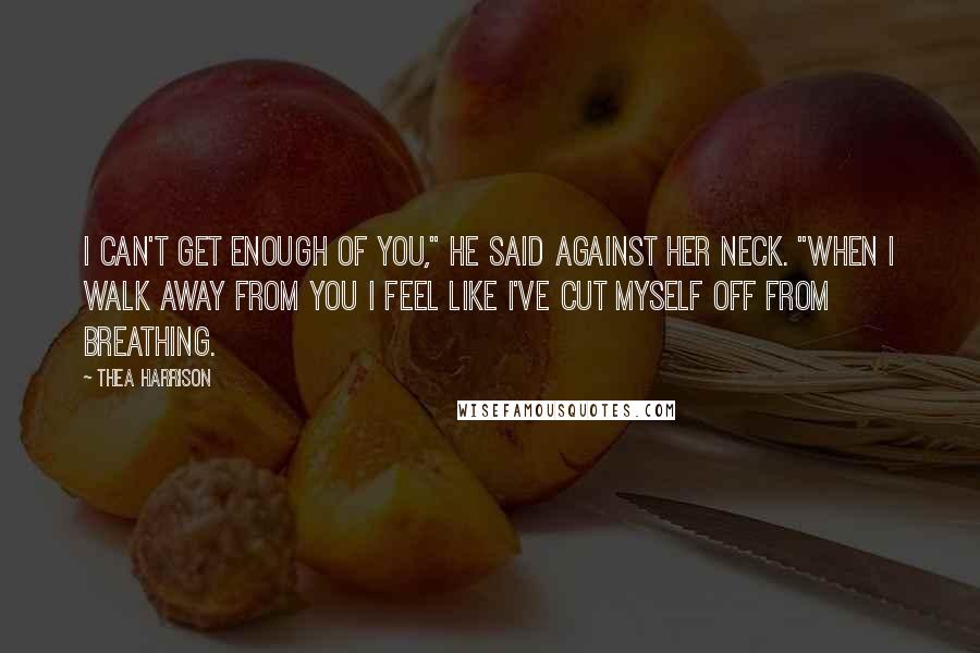 Thea Harrison Quotes: I can't get enough of you," he said against her neck. "When I walk away from you I feel like I've cut myself off from breathing.